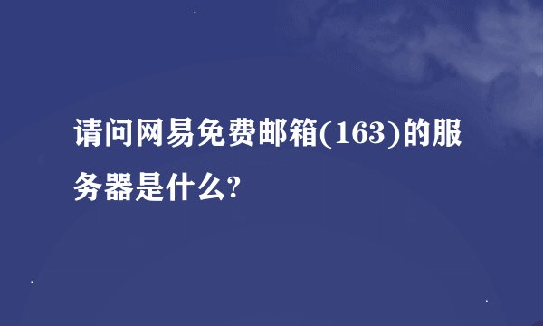 请问网易免费邮箱(163)的服务器是什么?