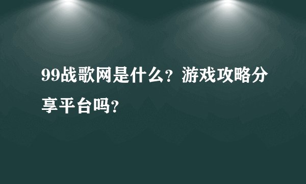 99战歌网是什么？游戏攻略分享平台吗？