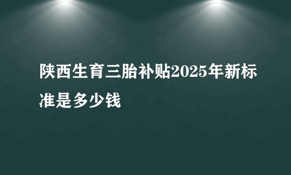 陕西生育三胎补贴2025年新标准是多少钱