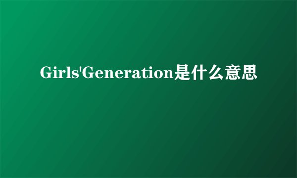 Girls'Generation是什么意思