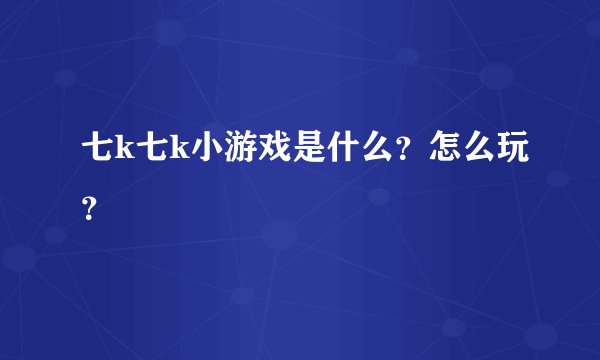 七k七k小游戏是什么？怎么玩？