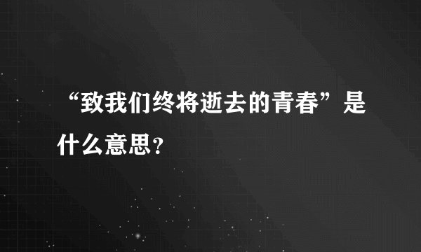 “致我们终将逝去的青春”是什么意思？