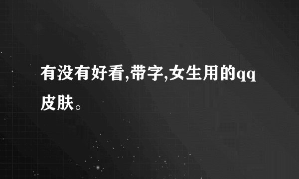 有没有好看,带字,女生用的qq皮肤。