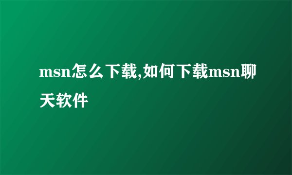 msn怎么下载,如何下载msn聊天软件