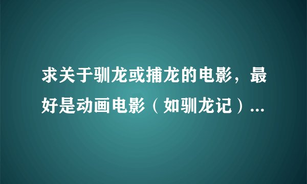求关于驯龙或捕龙的电影，最好是动画电影（如驯龙记），帮帮忙，谢谢各位了！