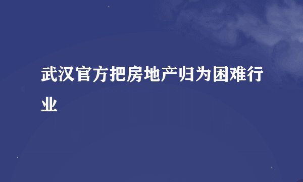 武汉官方把房地产归为困难行业