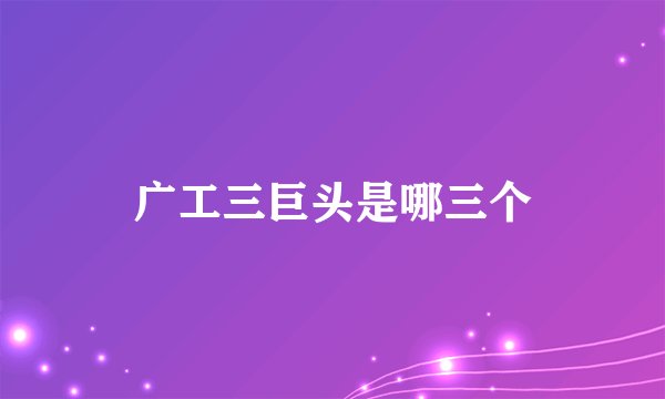 广工三巨头是哪三个
