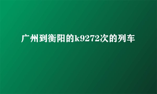 广州到衡阳的k9272次的列车