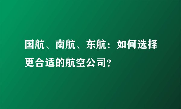 国航、南航、东航：如何选择更合适的航空公司？