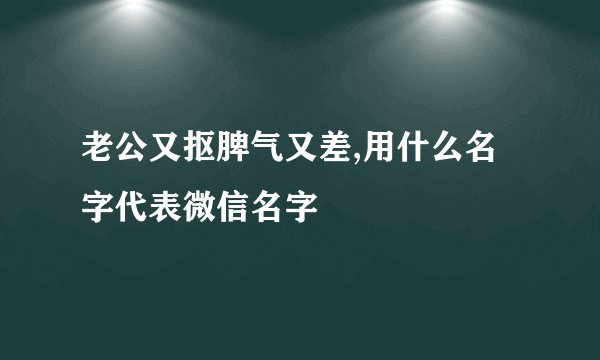 老公又抠脾气又差,用什么名字代表微信名字