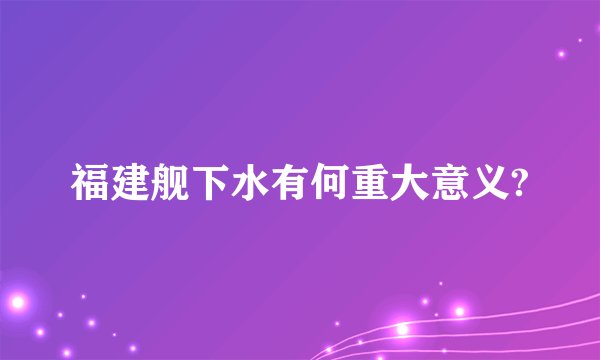福建舰下水有何重大意义?