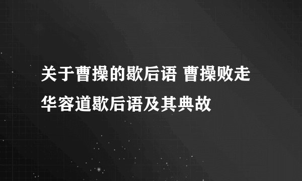 关于曹操的歇后语 曹操败走华容道歇后语及其典故