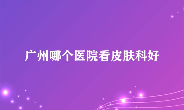 广州哪个医院看皮肤科好
