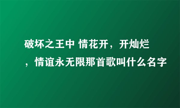破坏之王中 情花开，开灿烂，情谊永无限那首歌叫什么名字