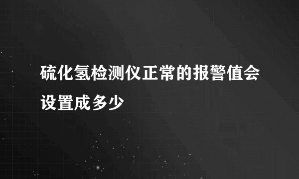 硫化氢检测仪正常的报警值会设置成多少