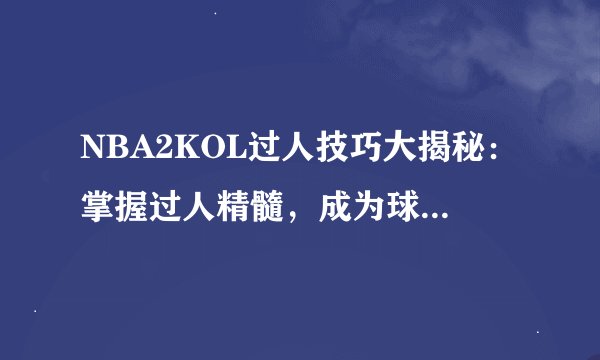 NBA2KOL过人技巧大揭秘:掌握过人精髓,成为球场霸主!