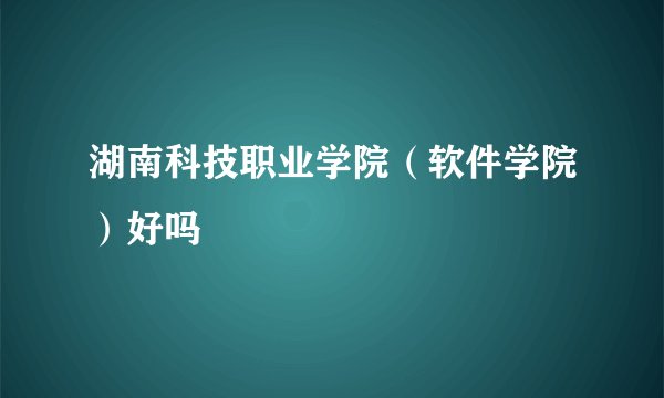 湖南科技职业学院（软件学院）好吗
