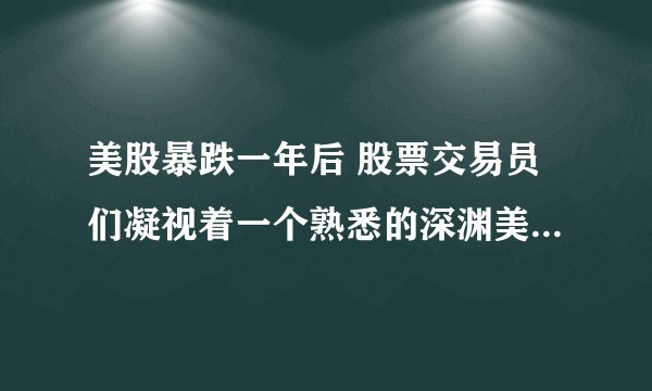 美股暴跌一年后 股票交易员们凝视着一个熟悉的深渊美股780375交易员