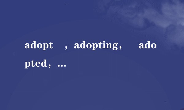 adopt ，adopting， adopted，to be a区别，谢谢！