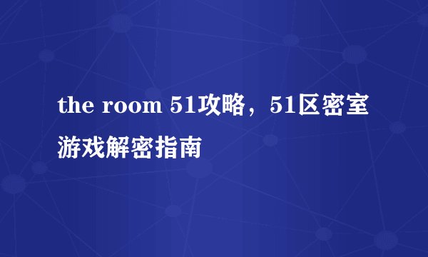 the room 51攻略，51区密室游戏解密指南
