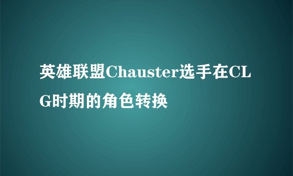 英雄联盟Chauster选手在CLG时期的角色转换