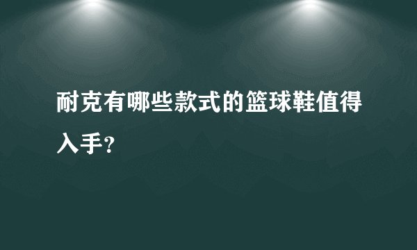 耐克有哪些款式的篮球鞋值得入手？
