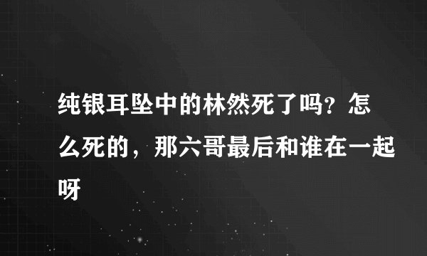 纯银耳坠中的林然死了吗？怎么死的，那六哥最后和谁在一起呀