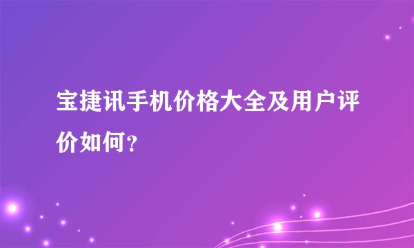 宝捷讯手机价格大全及用户评价如何？