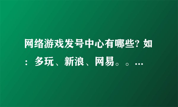 网络游戏发号中心有哪些? 如：多玩、新浪、网易。。。。。。。。