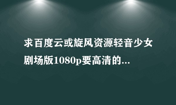 求百度云或旋风资源轻音少女剧场版1080p要高清的！带字幕的！感恩各位大神！