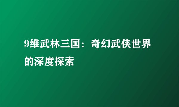 9维武林三国：奇幻武侠世界的深度探索