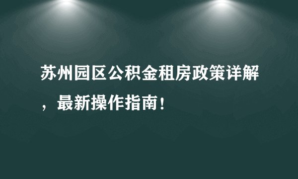 苏州园区公积金租房政策详解，最新操作指南！