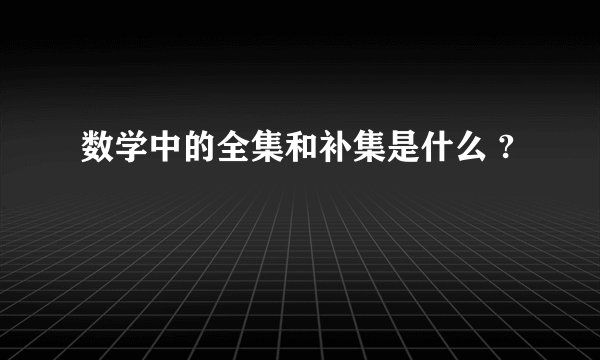 数学中的全集和补集是什么 ?