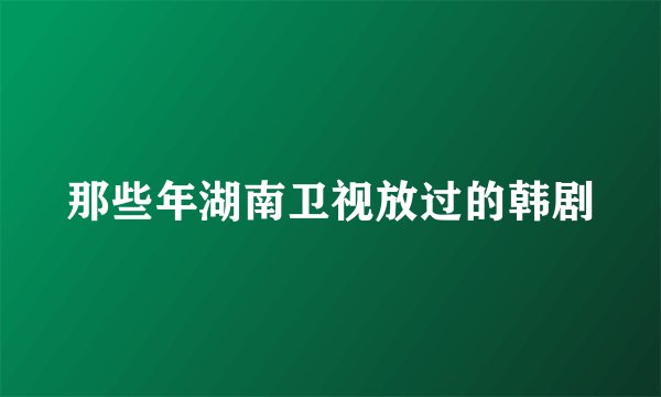那些年湖南卫视放过的韩剧