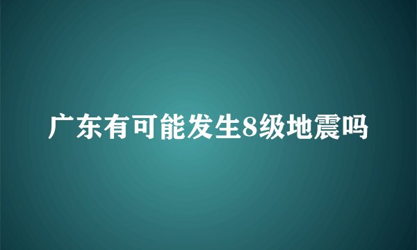 广东有可能发生8级地震吗