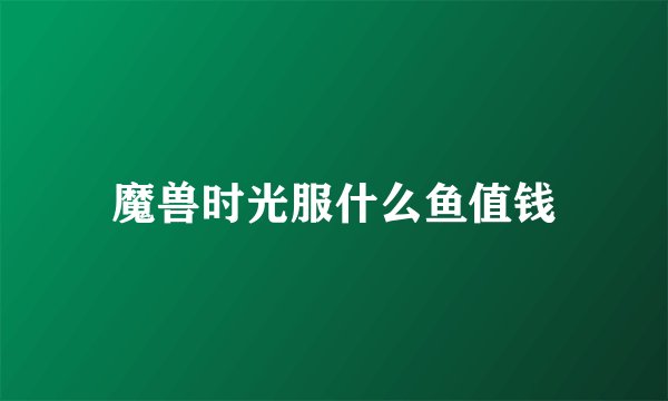 魔兽时光服什么鱼值钱
