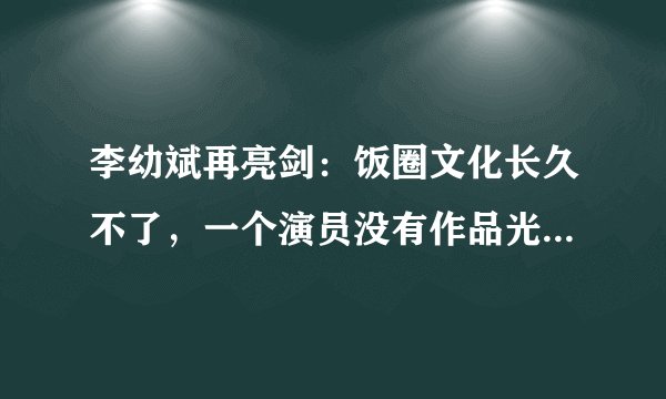 李幼斌再亮剑：饭圈文化长久不了，一个演员没有作品光靠炒作只会令人生厌