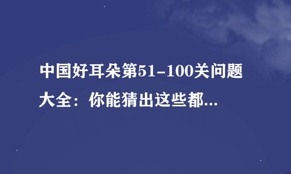 中国好耳朵第51-100关问题大全：你能猜出这些都是什么吗？