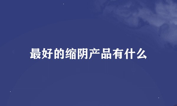 最好的缩阴产品有什么