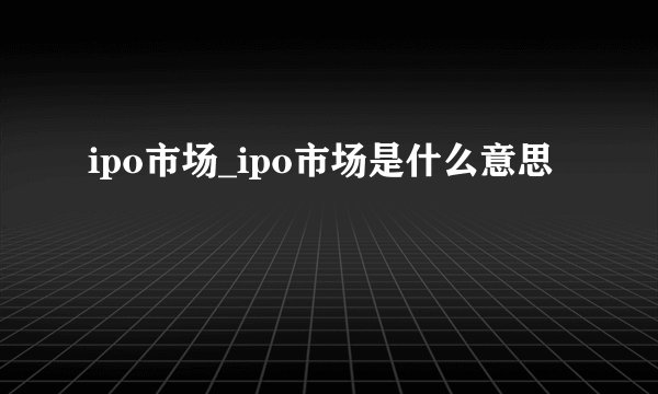 ipo市场_ipo市场是什么意思