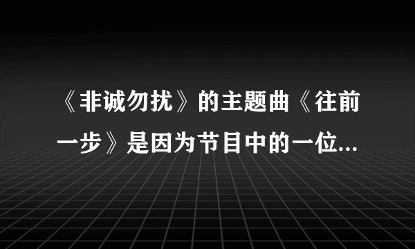 《非诚勿扰》的主题曲《往前一步》是因为节目中的一位男嘉宾才诞生的!请问他是谁