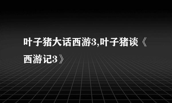 叶子猪大话西游3,叶子猪谈《西游记3》