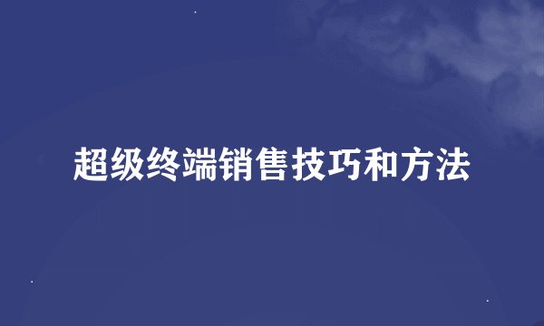 超级终端销售技巧和方法