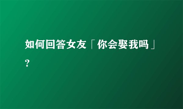 如何回答女友「你会娶我吗」?