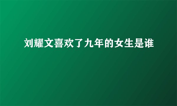 刘耀文喜欢了九年的女生是谁
