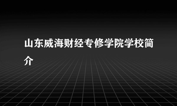 山东威海财经专修学院学校简介