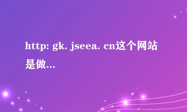 http: gk. jseea. cn这个网站是做什么的？