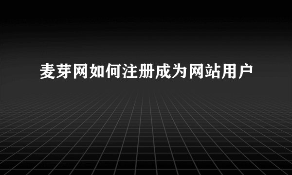 麦芽网如何注册成为网站用户