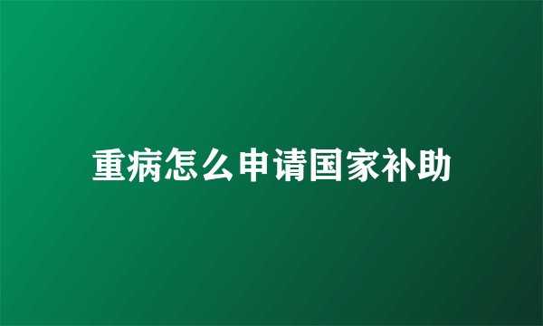 重病怎么申请国家补助