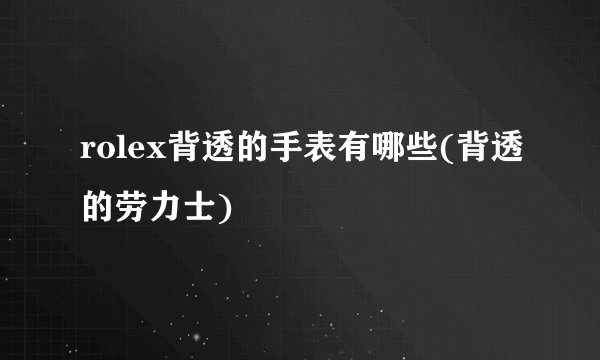 rolex背透的手表有哪些(背透的劳力士)